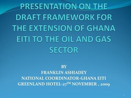 BY FRANKLIN ASHIADEY NATIONAL COORDINATOR-GHANA EITI GREENLAND HOTEL-27 TH NOVEMBER, 2009 1.