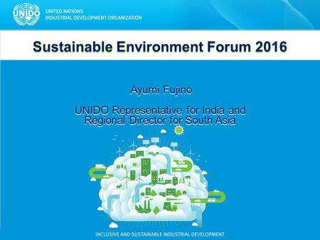 Sustainable Environment Forum 2016 Ayumi Fujino Ayumi Fujino UNIDO Representative for India and Regional Director for South Asia.