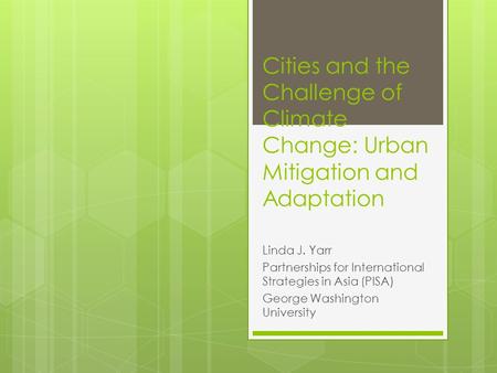 Cities and the Challenge of Climate Change: Urban Mitigation and Adaptation Linda J. Yarr Partnerships for International Strategies in Asia (PISA) George.