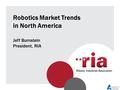 Robotics Market Trends in North America Jeff Burnstein President, RIA.