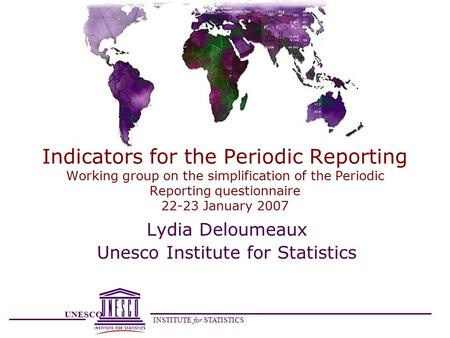 UNESCO INSTITUTE for STATISTICS Indicators for the Periodic Reporting Working group on the simplification of the Periodic Reporting questionnaire 22-23.