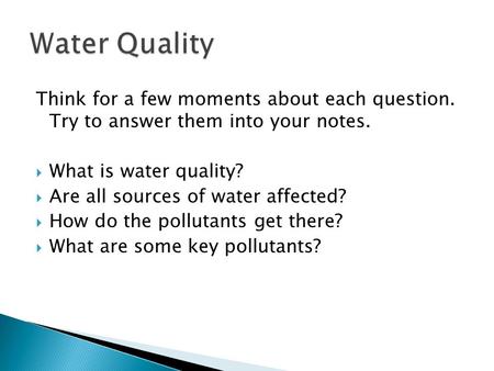 Think for a few moments about each question. Try to answer them into your notes.  What is water quality?  Are all sources of water affected?  How do.