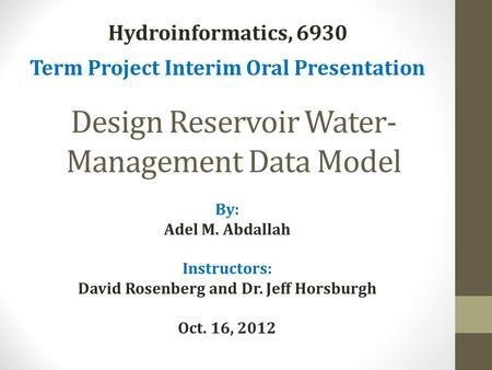 Design Reservoir Water- Management Data Model By: Adel M. Abdallah Instructors: David Rosenberg and Dr. Jeff Horsburgh Oct. 16, 2012 Hydroinformatics,