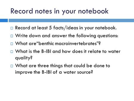 Record notes in your notebook  Record at least 5 facts/ideas in your notebook.  Write down and answer the following questions:  What are“benthic macroinvertebrates”?