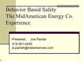 1 Behavior Based Safety The MidAmerican Energy Co. Experience Presenter: Joe Parrish 319-341-4430