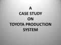 A CASE STUDY ON TOYOTA PRODUCTION SYSTEM