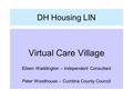 DH Housing LIN Virtual Care Village Eileen Waddington – Independent Consultant Peter Woodhouse – Cumbria County Council.