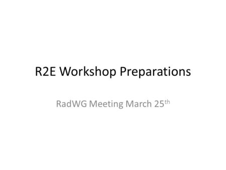 R2E Workshop Preparations RadWG Meeting March 25 th.