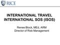 INTERNATIONAL TRAVEL INTERNATIONAL SOS (ISOS) Renee Block, MEd, ARM Director of Risk Management.