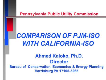 Ahmed Kaloko, Ph.D. Director Bureau of Conservation, Economics & Energy Planning Harrisburg PA 17105-3265 COMPARISON OF PJM-ISO WITH CALIFORNIA-ISO Pennsylvania.