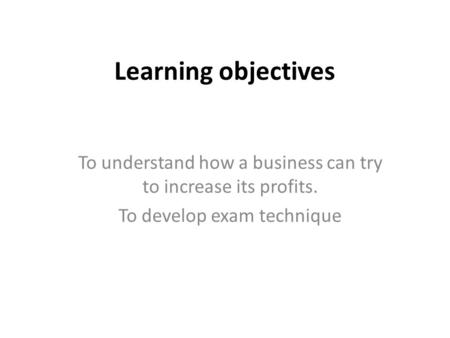 Learning objectives To understand how a business can try to increase its profits. To develop exam technique.