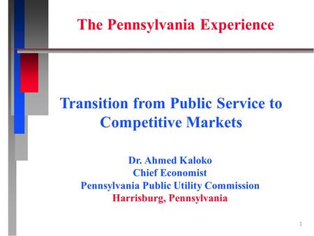 1 Dr. Ahmed Kaloko Chief Economist Pennsylvania Public Utility Commission Harrisburg, Pennsylvania Transition from Public Service to Competitive Markets.