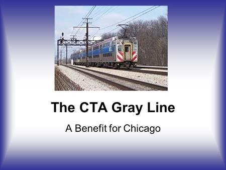 The CTA Gray Line A Benefit for Chicago. Overall Plan Create New CTA Gray Line –On in-city Metra Electric ROW Use Existing Infrastructure Purchase of.