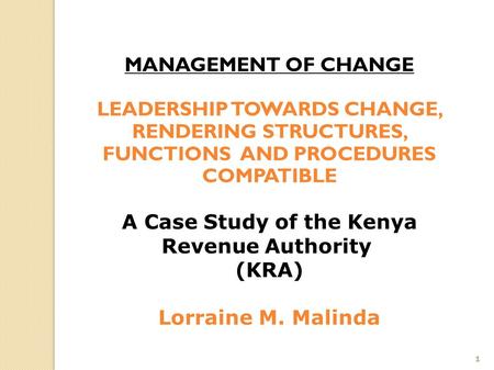 1 MANAGEMENT OF CHANGE LEADERSHIP TOWARDS CHANGE, RENDERING STRUCTURES, FUNCTIONS AND PROCEDURES COMPATIBLE A Case Study of the Kenya Revenue Authority.