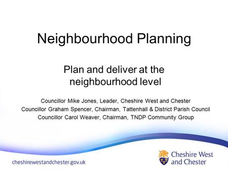 Neighbourhood Planning Plan and deliver at the neighbourhood level Councillor Mike Jones, Leader, Cheshire West and Chester Councillor Graham Spencer,