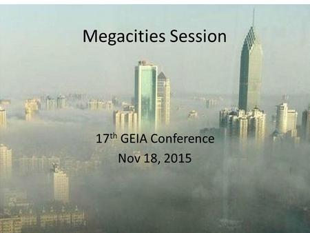 Megacities Session 17 th GEIA Conference Nov 18, 2015.