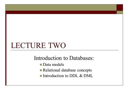 LECTURE TWO Introduction to Databases: Data models Relational database concepts Introduction to DDL & DML.