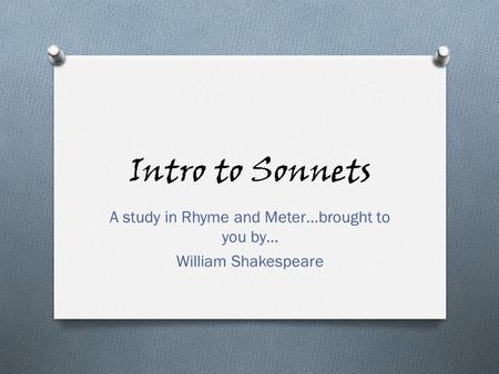 Intro to Sonnets A study in Rhyme and Meter…brought to you by… William Shakespeare.