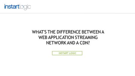 WHAT'S THE DIFFERENCE BETWEEN A WEB APPLICATION STREAMING NETWORK AND A CDN? INSTART LOGIC.