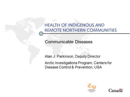 Communicable Diseases Alan J. Parkinson, Deputy Director Arctic Investigations Program, Centers for Disease Control & Prevention, USA.