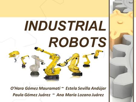 O’Hara Gómez Mauramati ~ Estela Sevilla Andújar Paula Gómez Juárez ~ Ana María Lozano Juárez INDUSTRIAL ROBOTS.