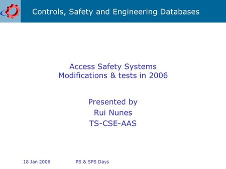 Controls, Safety and Engineering Databases 18 Jan 2006PS & SPS Days Access Safety Systems Modifications & tests in 2006 Presented by Rui Nunes TS-CSE-AAS.