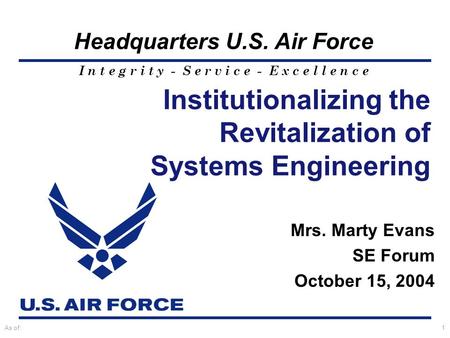 I n t e g r i t y - S e r v i c e - E x c e l l e n c e Headquarters U.S. Air Force As of:1 Mrs. Marty Evans SE Forum October 15, 2004 Institutionalizing.