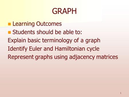 1 GRAPH Learning Outcomes Students should be able to: Explain basic terminology of a graph Identify Euler and Hamiltonian cycle Represent graphs using.