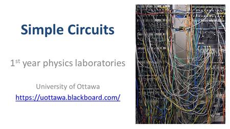 Simple Circuits 1 st year physics laboratories University of Ottawa https://uottawa.blackboard.com/