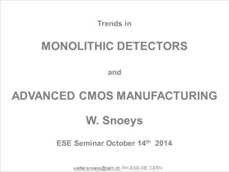 Trends in MONOLITHIC DETECTORS and ADVANCED CMOS MANUFACTURING W. Snoeys ESE Seminar October 14 th 2014 PH-ESE-ME,