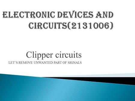 Clipper circuits LET’S REMOVE UNWANTED PART OF SIGNALS.