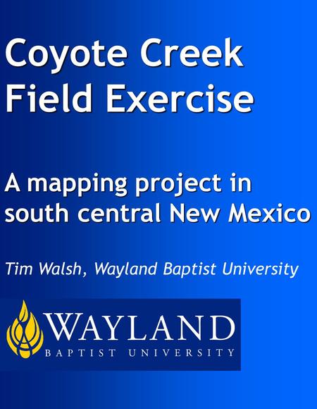 Coyote Creek Field Exercise A mapping project in south central New Mexico Tim Walsh, Wayland Baptist University.