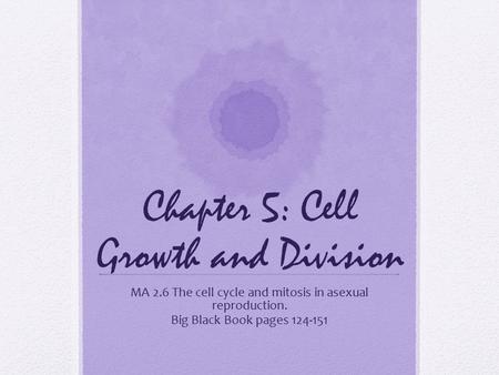 Chapter 5: Cell Growth and Division MA 2.6 The cell cycle and mitosis in asexual reproduction. Big Black Book pages 124-151.