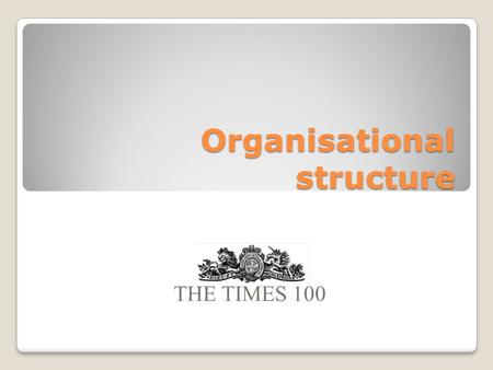 Organisational structure THE TIMES 100. Internal structure of firms In small firms: Each worker may undertake a range of roles The structure may be informal.