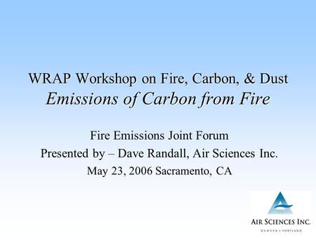 WRAP Workshop on Fire, Carbon, & Dust Emissions of Carbon from Fire Fire Emissions Joint Forum Presented by – Dave Randall, Air Sciences Inc. May 23, 2006.