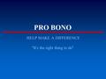 PRO BONO HELP MAKE A DIFFERENCE “ It ’ s the right thing to do ”