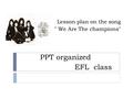 Lesson plan on the song  We Are The champions PPT organized EFL class.