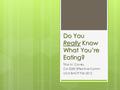 Do You ReallyKnow What You’re Eating? Do You Really Know What You’re Eating? Tina M. Covey CA 2050 Effective Comm. UCol BACP Fall 2012.