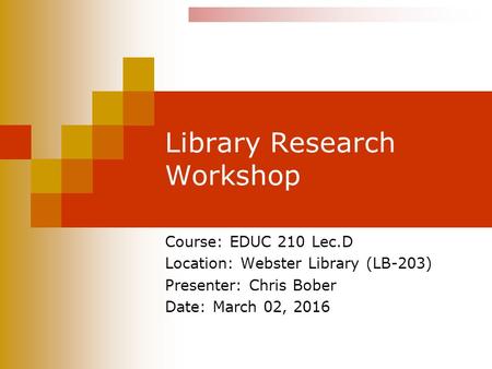 Library Research Workshop Course: EDUC 210 Lec.D Location: Webster Library (LB-203) Presenter: Chris Bober Date: March 02, 2016.