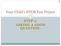 STEP 1: ASKING A GOOD QUESTION. Your Child’s STEM Fair Project.