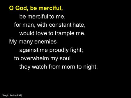 O God, be merciful, be merciful to me, for man, with constant hate, would love to trample me. My many enemies against me proudly fight; to overwhelm my.