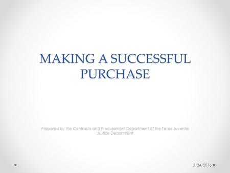 MAKING A SUCCESSFUL PURCHASE Prepared by the Contracts and Procurement Department of the Texas Juvenile Justice Department 2/24/2016.