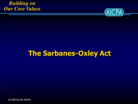 Building on Our Core Values Building on Our Core Values © 2003 by the AICPA The Sarbanes-Oxley Act.