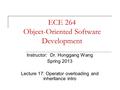 ECE 264 Object-Oriented Software Development Instructor: Dr. Honggang Wang Spring 2013 Lecture 17: Operator overloading and inheritance intro.