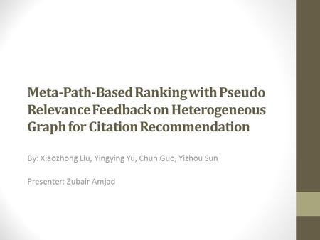 Meta-Path-Based Ranking with Pseudo Relevance Feedback on Heterogeneous Graph for Citation Recommendation By: Xiaozhong Liu, Yingying Yu, Chun Guo, Yizhou.