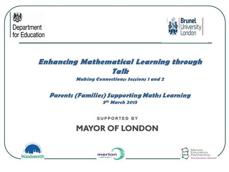 Enhancing Mathematical Learning through Talk Making Connections: Sessions 1 and 2 Parents (Families) Supporting Maths Learning 5 th March 2015.