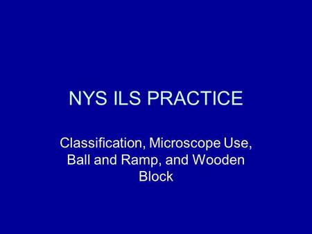 NYS ILS PRACTICE Classification, Microscope Use, Ball and Ramp, and Wooden Block.