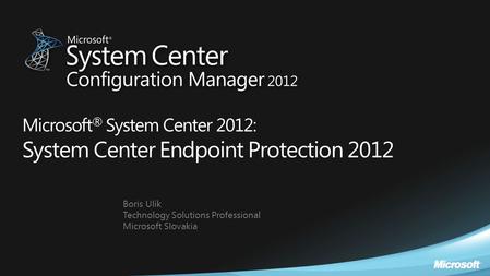 Boris Ulík Technology Solutions Professional Microsoft Slovakia Microsoft ® System Center 2012: System Center Endpoint Protection 2012.