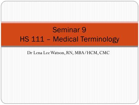 Dr Lena Lee Watson, RN, MBA/HCM, CMC Seminar 9 HS 111 – Medical Terminology.