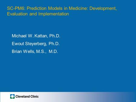 SC-PM6: Prediction Models in Medicine: Development, Evaluation and Implementation Michael W. Kattan, Ph.D. Ewout Steyerberg, Ph.D. Brian Wells, M.S., M.D.